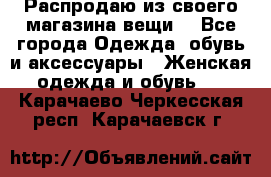 Распродаю из своего магазина вещи  - Все города Одежда, обувь и аксессуары » Женская одежда и обувь   . Карачаево-Черкесская респ.,Карачаевск г.